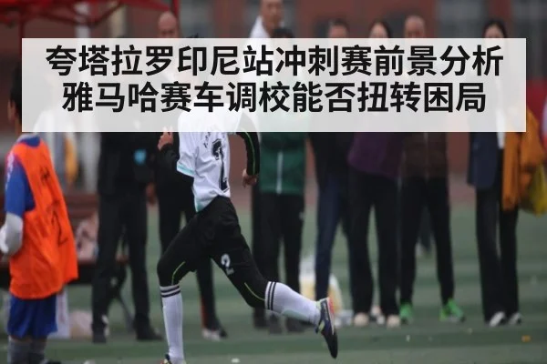 夸塔拉罗印尼站冲刺赛前景分析 雅马哈赛车调校能否扭转困局 - c7c7